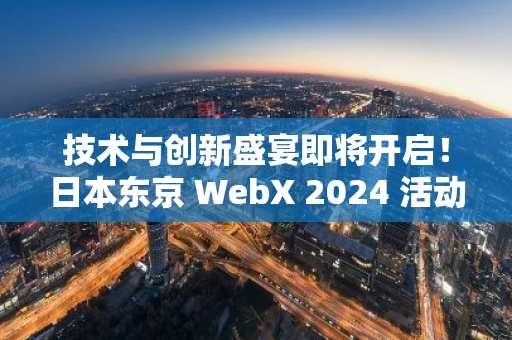 技术与创新盛宴即将开启！日本东京 WebX 2024 活动指南