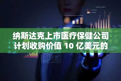 纳斯达克上市医疗保健公司计划收购价值 10 亿美元的比特币