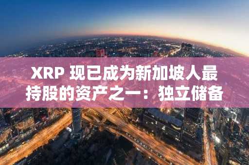 XRP 现已成为新加坡人最持股的资产之一：独立储备报告