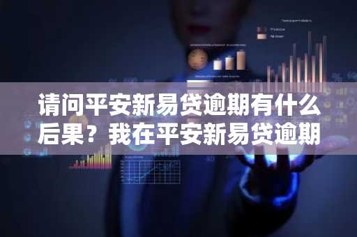 请问平安新易贷逾期有什么后果？我在平安新易贷逾期2天了。