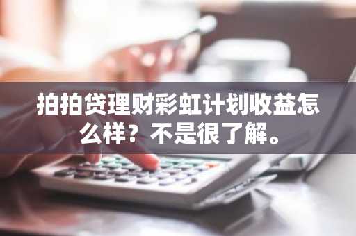 拍拍贷理财彩虹计划收益怎么样？不是很了解。