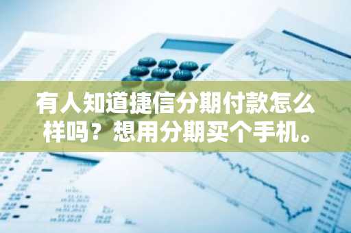 有人知道捷信分期付款怎么样吗？想用分期买个手机。