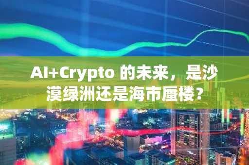 AI Crypto 的未来，是沙漠绿洲还是海市蜃楼？