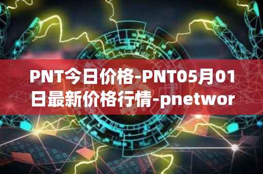 PNT今日价格-PNT05月01日最新价格行情-pnetwork最新走势消息