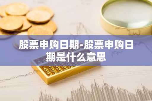 股票申购日期-股票申购日期是什么意思