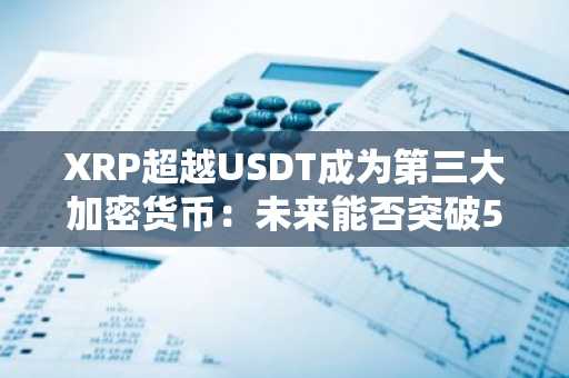 XRP超越USDT成为第三大加密货币：未来能否突破5美元大关？