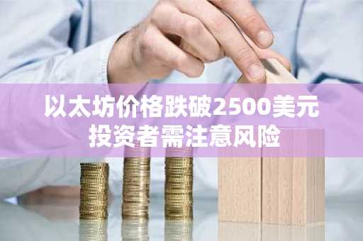 以太坊价格跌破2500美元 投资者需注意风险