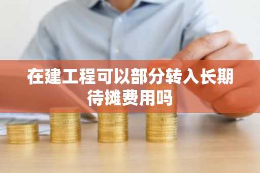 在建工程可以部分转入长期待摊费用吗