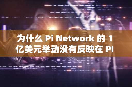 为什么 Pi Network 的 1 亿美元举动没有反映在 PI 的价格上