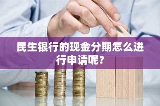 民生银行的现金分期怎么进行申请呢？