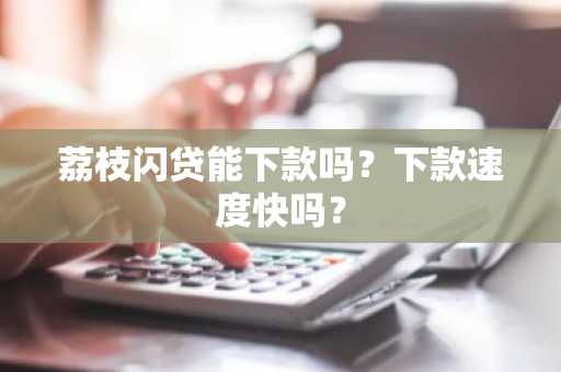 荔枝闪贷能下款吗？下款速度快吗？