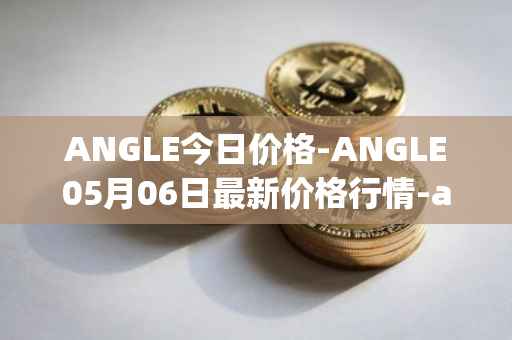 ANGLE今日价格-ANGLE05月06日最新价格行情-anglelabs最新走势消息