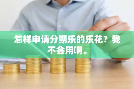 怎样申请分期乐的乐花？我不会用啊。