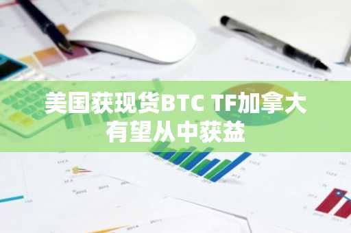 美国获现货BTC TF加拿大有望从中获益