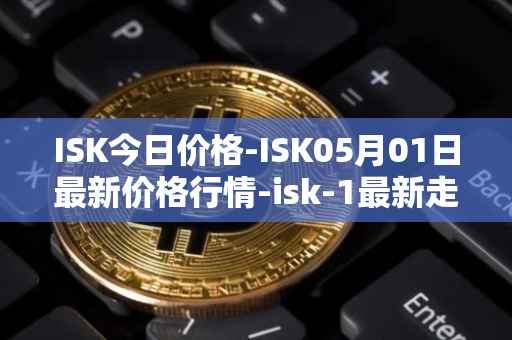 ISK今日价格-ISK05月01日最新价格行情-isk-1最新走势消息