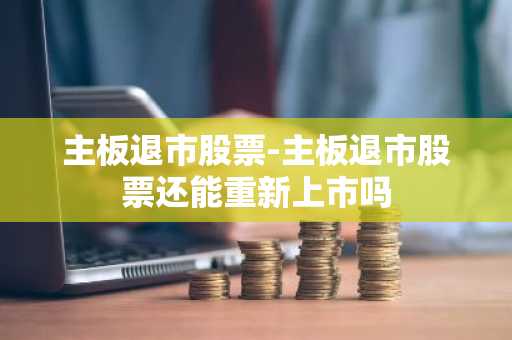 主板退市股票-主板退市股票还能重新上市吗