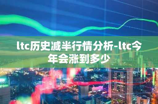 ltc历史减半行情分析-ltc今年会涨到多少