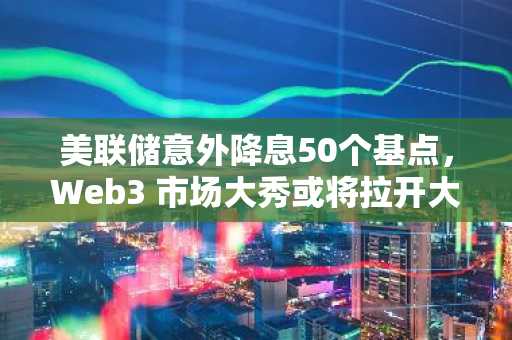美联储意外降息50个基点，Web3 市场大秀或将拉开大幕