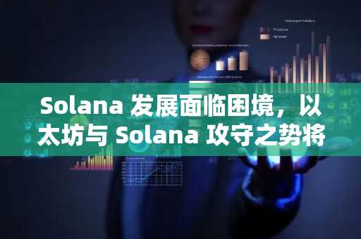 Solana 发展面临困境，以太坊与 Solana 攻守之势将易？