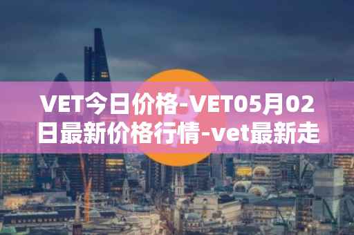 VET今日价格-VET05月02日最新价格行情-vet最新走势消息