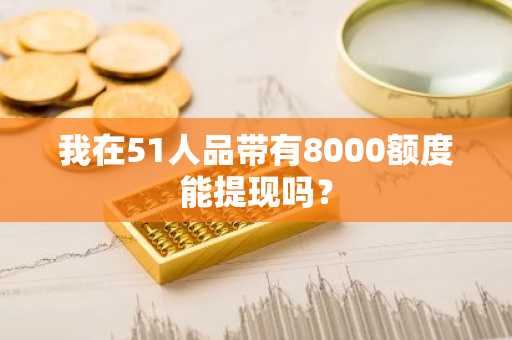 我在51人品带有8000额度能提现吗？