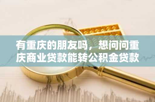 有重庆的朋友吗，想问问重庆商业贷款能转公积金贷款吗？