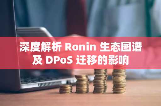 深度解析 Ronin 生态图谱及 DPoS 迁移的影响