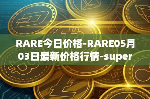 RARE今日价格-RARE05月03日最新价格行情-superrare最新走势消息