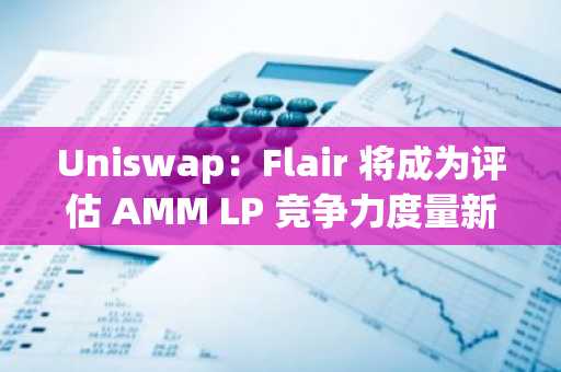 Uniswap：Flair 将成为评估 AMM LP 竞争力度量新标准