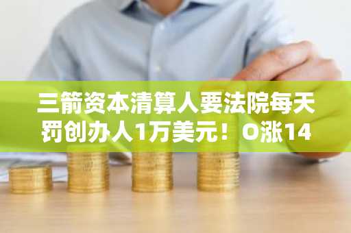 三箭资本清算人要法院每天罚创办人1万美元！O涨144%