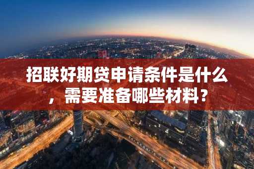 招联好期贷申请条件是什么，需要准备哪些材料？