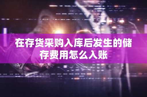 在存货采购入库后发生的储存费用怎么入账