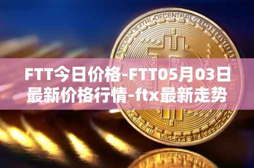 FTT今日价格-FTT05月03日最新价格行情-ftx最新走势消息