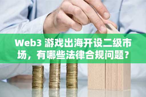 Web3 游戏出海开设二级市场，有哪些法律合规问题？
