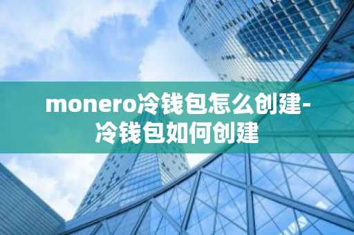 monero冷钱包怎么创建-冷钱包如何创建