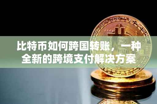 比特币如何跨国转账，一种全新的跨境支付解决方案