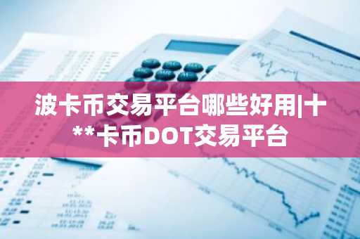 波卡币交易平台哪些好用|十**卡币DOT交易平台