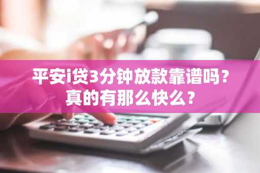 平安i贷3分钟放款靠谱吗？真的有那么快么？