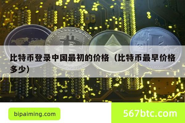 比特币登录中国最初的价格（比特币最早价格多少）