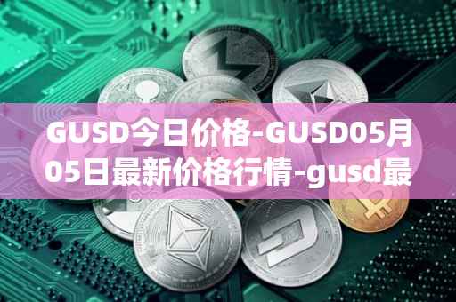 GUSD今日价格-GUSD05月05日最新价格行情-gusd最新走势消息
