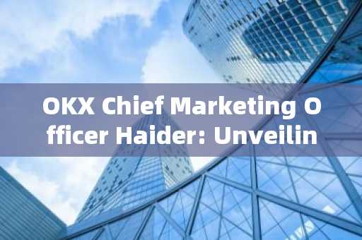 OKX Chief Marketing Officer Haider: Unveiling the all-new upgrade of OKX Web3 wallet, which will bri