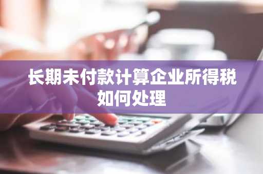 长期未付款计算企业所得税如何处理