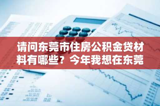 请问东莞市住房公积金贷材料有哪些？今年我想在东莞市买房。