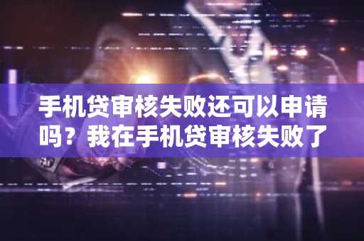 手机贷审核失败还可以申请吗？我在手机贷审核失败了。
