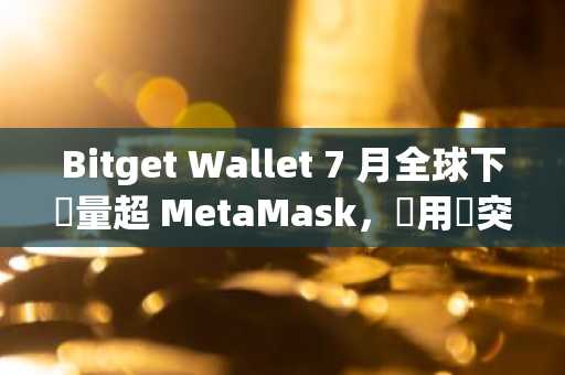 Bitget Wallet 7 月全球下載量超 MetaMask，總用戶突破 3000 萬