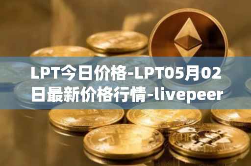 LPT今日价格-LPT05月02日最新价格行情-livepeer最新走势消息