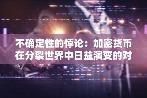 不确定性的悖论：加密货币在分裂世界中日益演变的对冲角色
