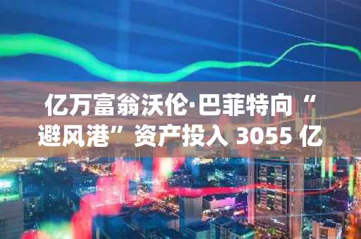 亿万富翁沃伦·巴菲特向“避风港”资产投入 3055 亿美元，同时抛售花旗集团、美国银行和 Capital One 的股份