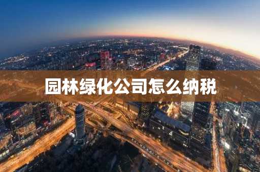 园林绿化公司怎么纳税