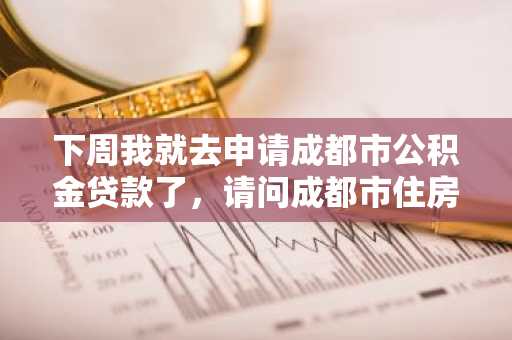 下周我就去申请成都市公积金贷款了，请问成都市住房公积金贷款准备材料有哪些？